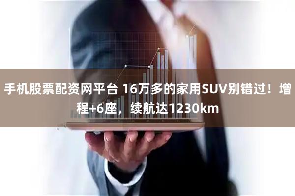手机股票配资网平台 16万多的家用SUV别错过！增程+6座，续航达1230km