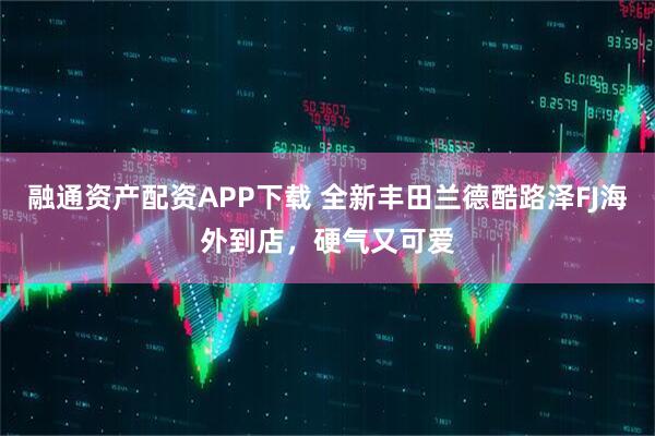 融通资产配资APP下载 全新丰田兰德酷路泽FJ海外到店，硬气又可爱
