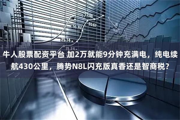 牛人股票配资平台 加2万就能9分钟充满电，纯电续航430公里，腾势N8L闪充版真香还是智商税？