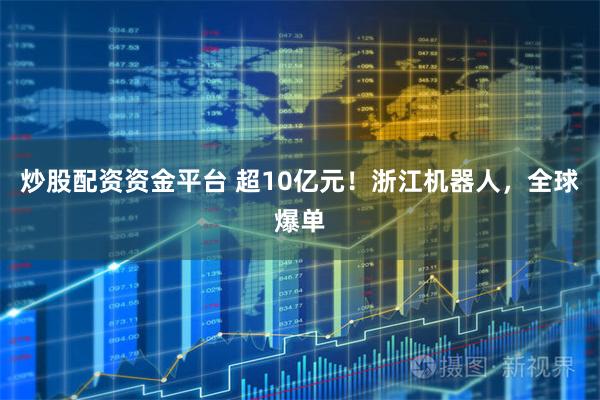 炒股配资资金平台 超10亿元!浙江机器人,全球爆单
