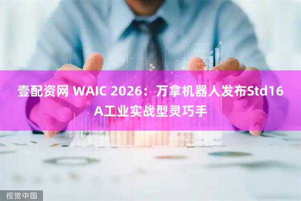 壹配资网 WAIC 2026:万拿机器人发布Std16A工业实战型灵巧手
