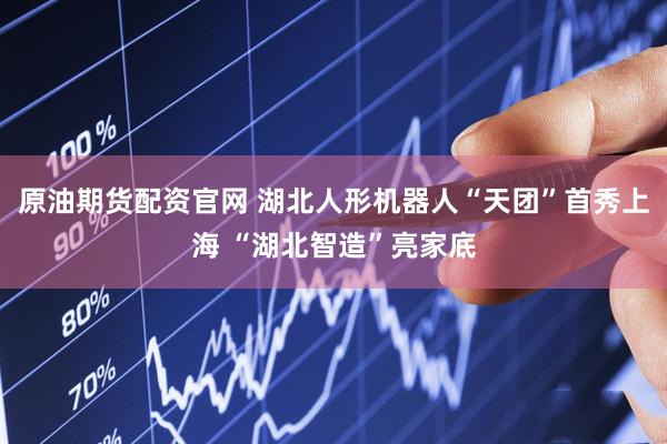 原油期货配资官网 湖北人形机器人“天团”首秀上海 “湖北智造”亮家底