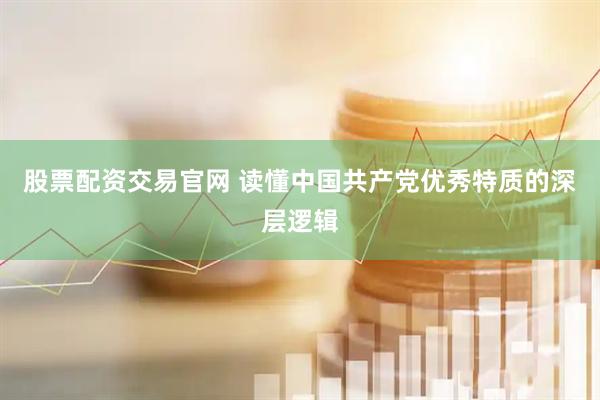 股票配资交易官网 读懂中国共产党优秀特质的深层逻辑